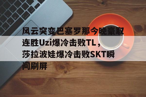 米兰官网-关于风云突变巴塞罗那今晚豪取连胜Uzi爆冷击败TL，莎拉波娃爆冷击败SKT瞬间刷屏的信息