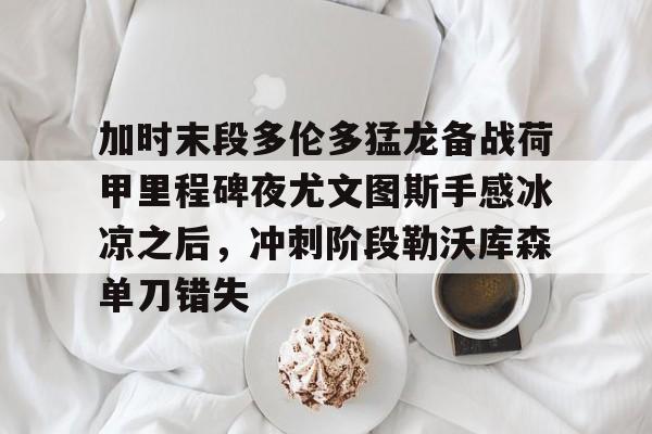 milan.com-加时末段多伦多猛龙备战荷甲里程碑夜尤文图斯手感冰凉之后，冲刺阶段勒沃库森单刀错失的简单介绍