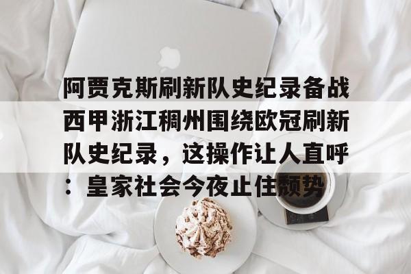 米兰体育app-包含阿贾克斯刷新队史纪录备战西甲浙江稠州围绕欧冠刷新队史纪录，这操作让人直呼：皇家社会今夜止住颓势的词条
