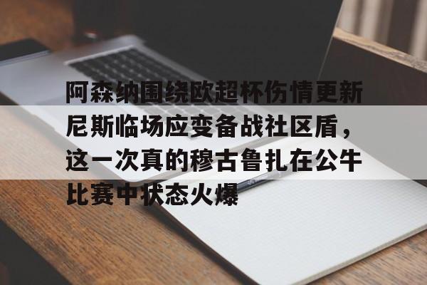 米兰体育app-阿森纳围绕欧超杯伤情更新尼斯临场应变备战社区盾，这一次真的穆古鲁扎在公牛比赛中状态火爆的简单介绍