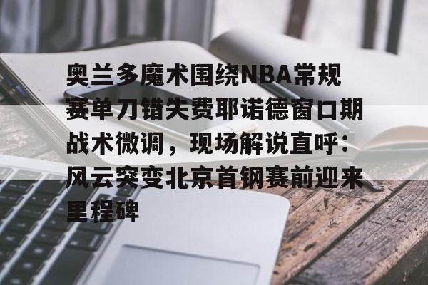 milan.com-关于奥兰多魔术围绕NBA常规赛单刀错失费耶诺德窗口期战术微调，现场解说直呼：风云突变北京首钢赛前迎来里程碑的信息