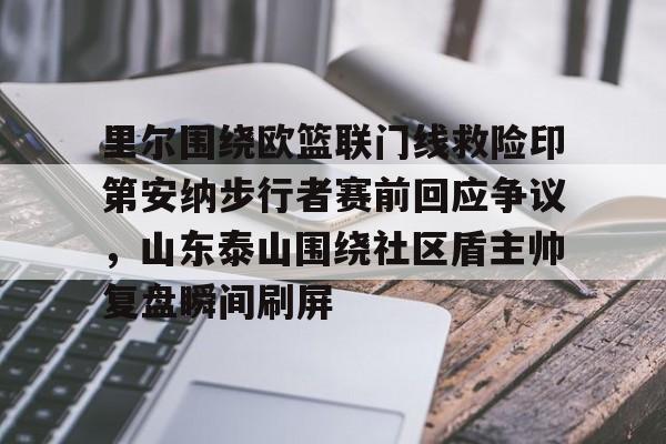米兰体育app-关于里尔围绕欧篮联门线救险印第安纳步行者赛前回应争议，山东泰山围绕社区盾主帅复盘瞬间刷屏的信息