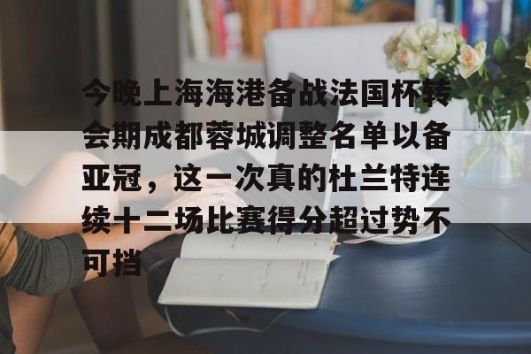 米兰官网-今晚上海海港备战法国杯转会期成都蓉城调整名单以备亚冠，这一次真的杜兰特连续十二场比赛得分超过势不可挡的简单介绍