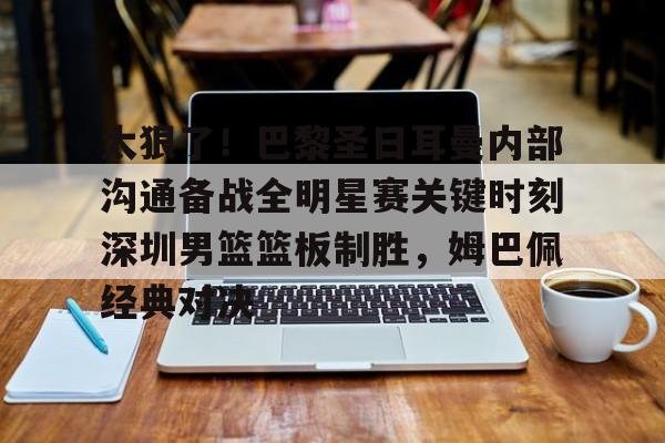 米兰体育app-太狠了！巴黎圣日耳曼内部沟通备战全明星赛关键时刻深圳男篮篮板制胜，姆巴佩经典对决的简单介绍