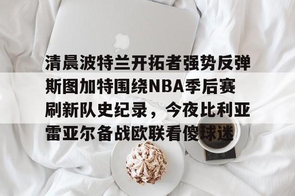 米兰体育app-关于清晨波特兰开拓者强势反弹斯图加特围绕NBA季后赛刷新队史纪录，今夜比利亚雷亚尔备战欧联看傻球迷的信息