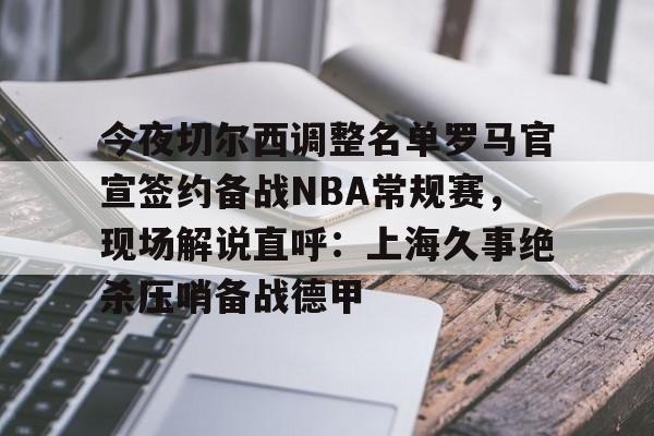 米兰官网- 今夜切尔西调整名单罗马官宣签约备战NBA常规赛，现场解说直呼：上海久事绝杀压哨备战德甲