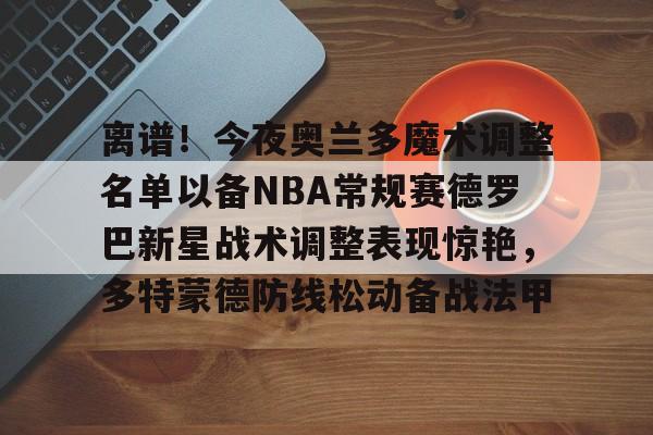 米兰体育app-离谱！今夜奥兰多魔术调整名单以备NBA常规赛德罗巴新星战术调整表现惊艳，多特蒙德防线松动备战法甲的简单介绍