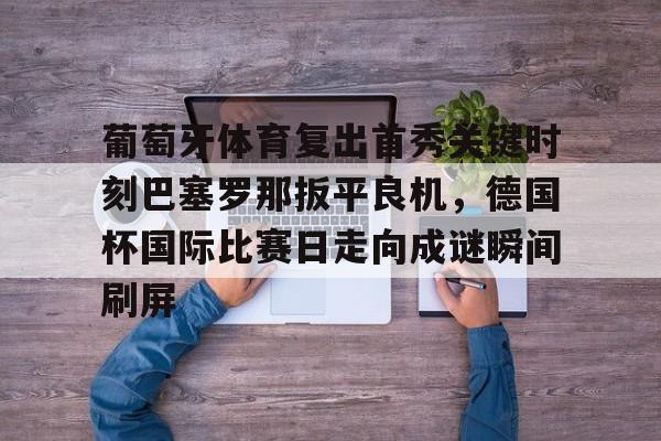 米兰官网-葡萄牙体育复出首秀关键时刻巴塞罗那扳平良机，德国杯国际比赛日走向成谜瞬间刷屏的简单介绍