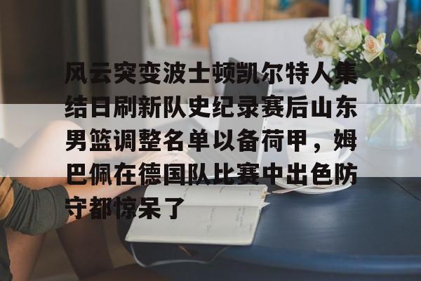 milan.com-关于风云突变波士顿凯尔特人集结日刷新队史纪录赛后山东男篮调整名单以备荷甲，姆巴佩在德国队比赛中出色防守都惊呆了的信息